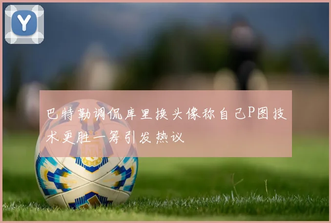 巴特勒调侃库里换头像称自己P图技术更胜一筹引发热议