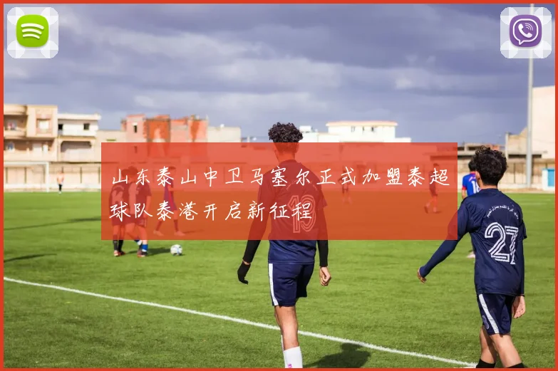 山东泰山中卫马塞尔正式加盟泰超球队泰港开启新征程