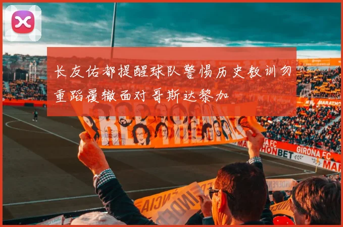 长友佑都提醒球队警惕历史教训勿重蹈覆辙面对哥斯达黎加