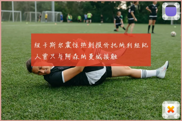 纽卡斯尔震惊热刺报价托纳利经纪人曾只与阿森纳曼城接触