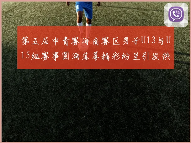 第五届中青赛海南赛区男子U13与U15组赛事圆满落幕精彩纷呈引发热烈反响
