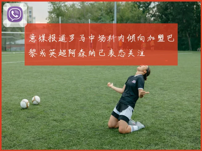 意媒报道罗马中场科内倾向加盟巴黎或英超阿森纳已表态关注