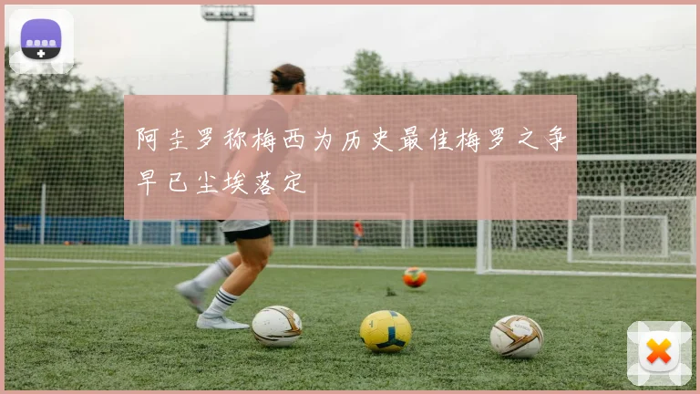 阿圭罗称梅西为历史最佳梅罗之争早已尘埃落定