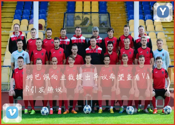 姆巴佩向主裁提出异议希望查看VAR引发热议