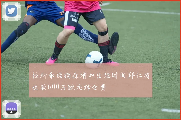 拉科承诺扬森增加出场时间拜仁将收获600万欧元转会费