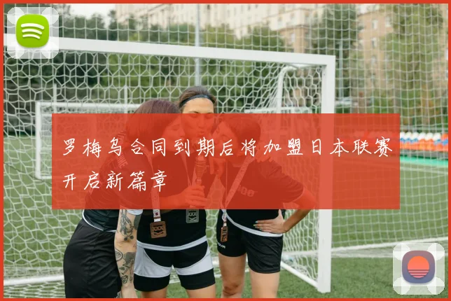 罗梅乌合同到期后将加盟日本联赛开启新篇章