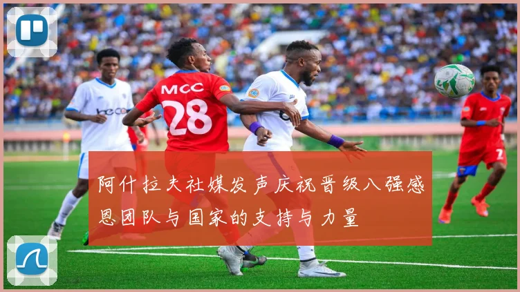 阿什拉夫社媒发声庆祝晋级八强感恩团队与国家的支持与力量