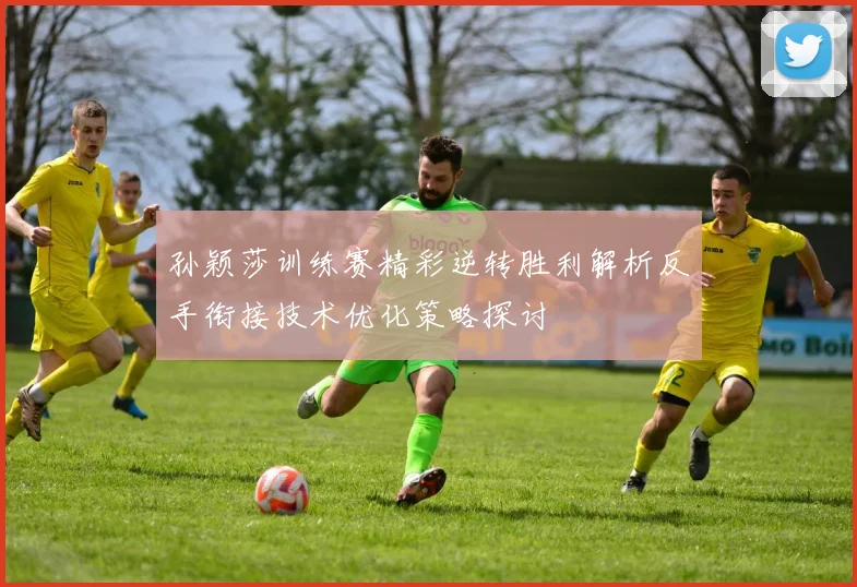孙颖莎训练赛精彩逆转胜利解析反手衔接技术优化策略探讨