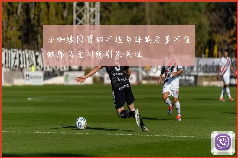 小蜘蛛因胃部不适与睡眠质量不佳缺席马竞训练引发关注