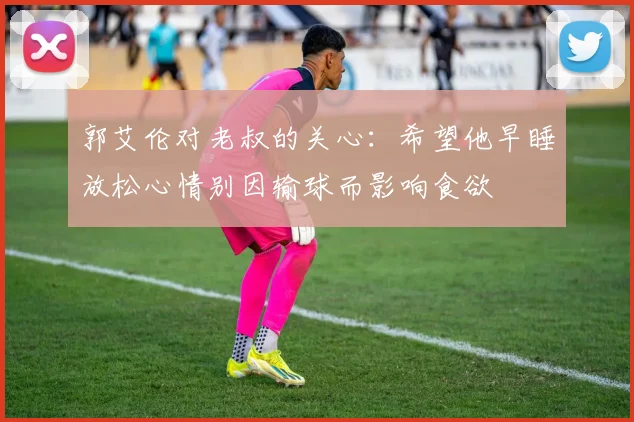 郭艾伦对老叔的关心：希望他早睡放松心情别因输球而影响食欲