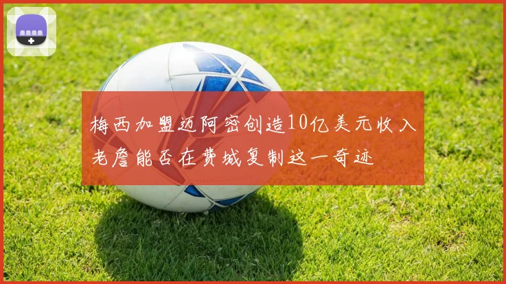 梅西加盟迈阿密创造10亿美元收入老詹能否在费城复制这一奇迹