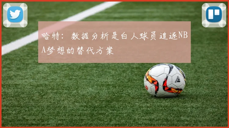 哈特：数据分析是白人球员追逐NBA梦想的替代方案