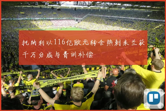 托纳利以116亿欧元转会热刺米兰获千万分成与青训补偿