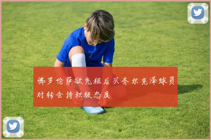 佛罗伦萨欲先租后买齐尔克泽球员对转会持积极态度