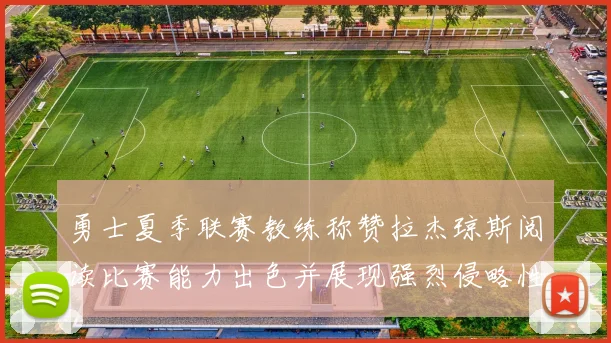 勇士夏季联赛教练称赞拉杰琼斯阅读比赛能力出色并展现强烈侵略性